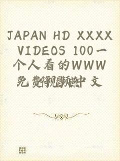 JAPAN HD XXXX VIDEOS 100一个人看的WWW免费视频中文